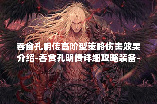 吞食孔明传高阶型策略伤害效果介绍-吞食孔明传详细攻略装备-