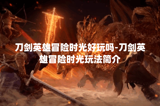 刀剑英雄冒险时光好玩吗-刀剑英雄冒险时光玩法简介