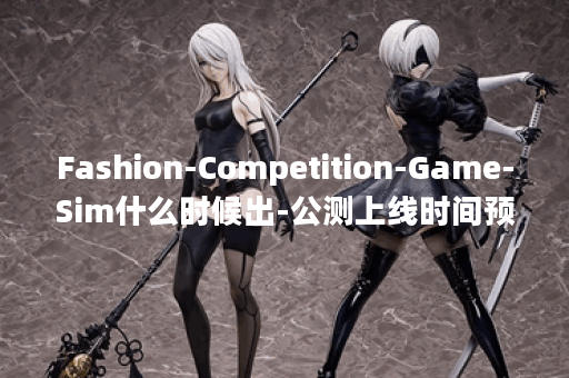 Fashion-Competition-Game-Sim什么时候出-公测上线时间预告