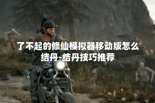 了不起的修仙模拟器移动版怎么结丹-结丹技巧推荐