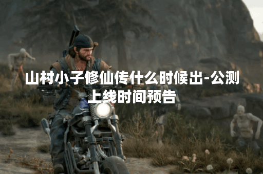 山村小子修仙传什么时候出-公测上线时间预告