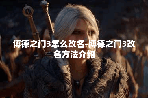 博德之门3怎么改名-博德之门3改名方法介绍