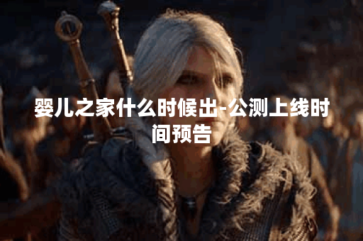 婴儿之家什么时候出-公测上线时间预告