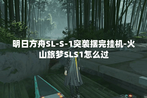 明日方舟SL-S-1突袭摆完挂机-火山旅梦SLS1怎么过