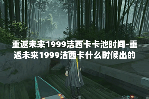 重返未来1999洁西卡卡池时间-重返未来1999洁西卡什么时候出的