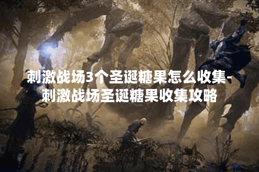 刺激战场3个圣诞糖果怎么收集-刺激战场圣诞糖果收集攻略