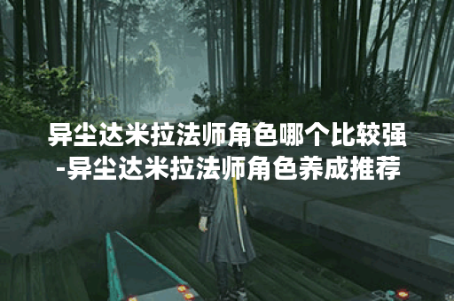 异尘达米拉法师角色哪个比较强-异尘达米拉法师角色养成推荐