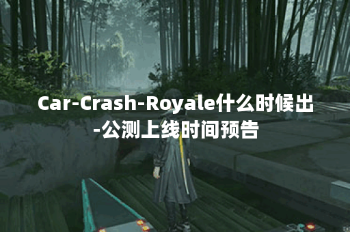Car-Crash-Royale什么时候出-公测上线时间预告