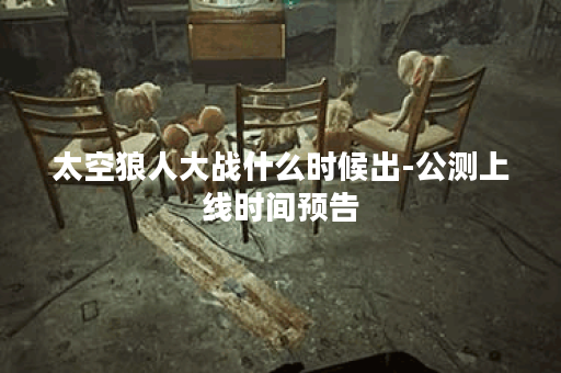 太空狼人大战什么时候出-公测上线时间预告