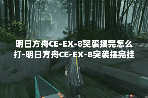 明日方舟CE-EX-8突袭摆完怎么打-明日方舟CE-EX-8突袭摆完挂机攻略