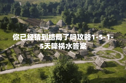 你已经猜到结局了吗攻略1-5-1-5天降祸水答案