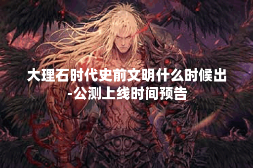大理石时代史前文明什么时候出-公测上线时间预告