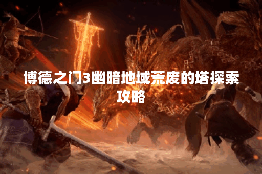 博德之门3幽暗地域荒废的塔探索攻略