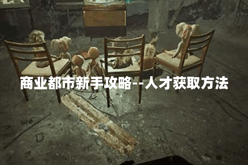 商业都市新手攻略--人才获取方法
