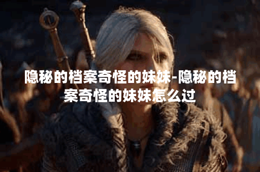 隐秘的档案奇怪的妹妹-隐秘的档案奇怪的妹妹怎么过