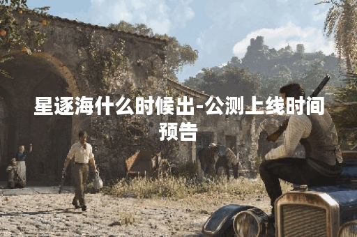 星逐海什么时候出-公测上线时间预告
