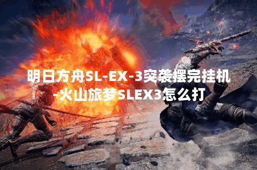 明日方舟SL-EX-3突袭摆完挂机-火山旅梦SLEX3怎么打