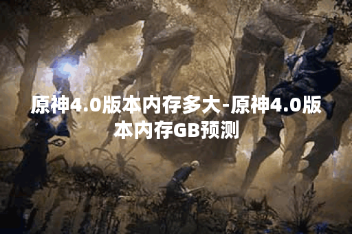 原神4.0版本内存多大-原神4.0版本内存GB预测