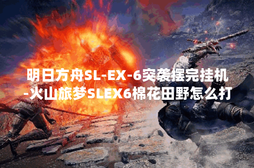 明日方舟SL-EX-6突袭摆完挂机-火山旅梦SLEX6棉花田野怎么打