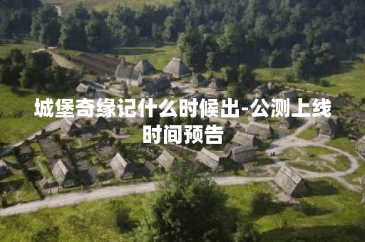 城堡奇缘记什么时候出-公测上线时间预告