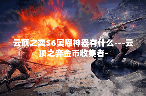 云顶之奕S6奥恩神器有什么---云顶之弈金币收集者-