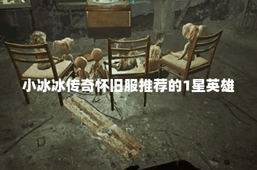 小冰冰传奇怀旧服推荐的1星英雄
