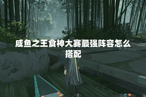 咸鱼之王食神大赛最强阵容怎么搭配