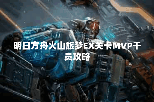 明日方舟火山旅梦EX关卡MVP干员攻略