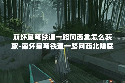 崩坏星穹铁道一路向西北怎么获取-崩坏星穹铁道一路向西北隐藏成就获取攻略