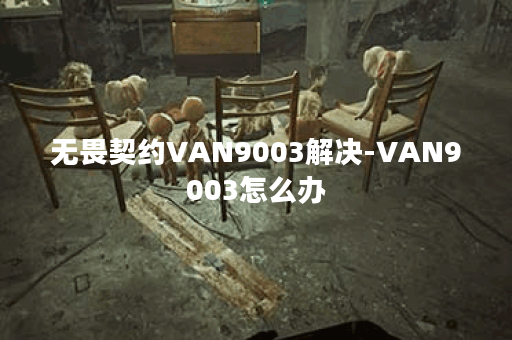 无畏契约VAN9003解决-VAN9003怎么办