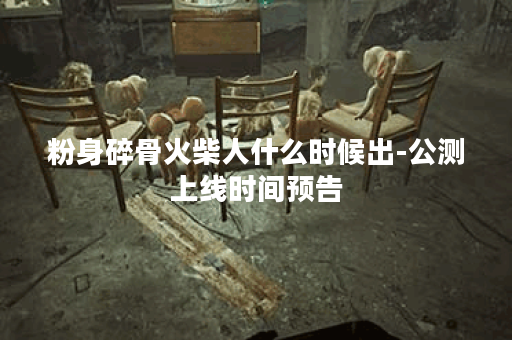 粉身碎骨火柴人什么时候出-公测上线时间预告
