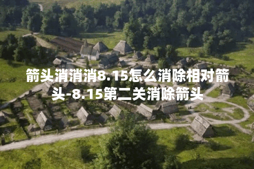 箭头消消消8.15怎么消除相对箭头-8.15第二关消除箭头
