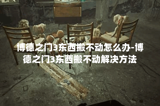 博德之门3东西搬不动怎么办-博德之门3东西搬不动解决方法
