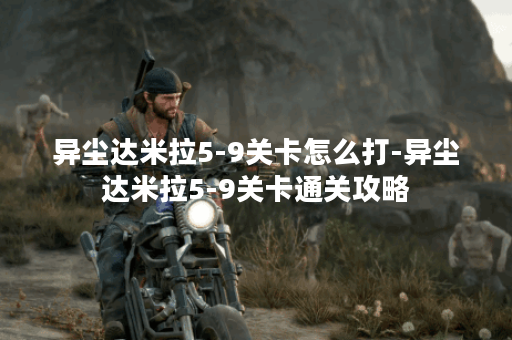 异尘达米拉5-9关卡怎么打-异尘达米拉5-9关卡通关攻略