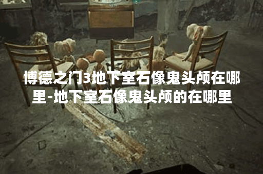 博德之门3地下室石像鬼头颅在哪里-地下室石像鬼头颅的在哪里