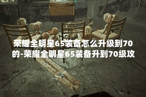 荣耀全明星65装备怎么升级到70的-荣耀全明星65装备升到70级攻略