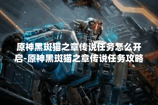 原神黑斑猫之章传说任务怎么开启-原神黑斑猫之章传说任务攻略