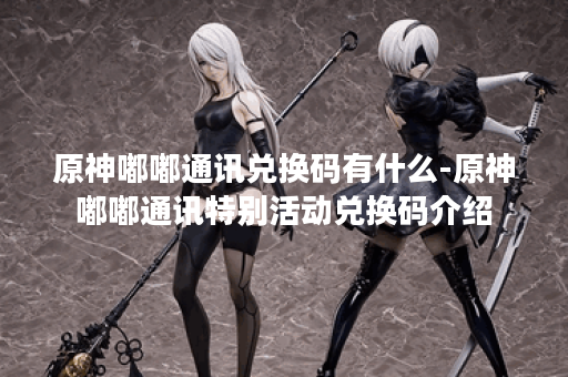 原神嘟嘟通讯兑换码有什么-原神嘟嘟通讯特别活动兑换码介绍
