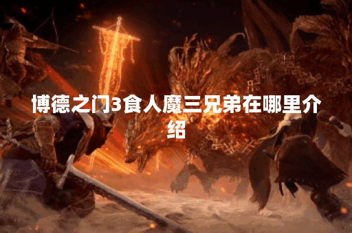 博德之门3食人魔三兄弟在哪里介绍