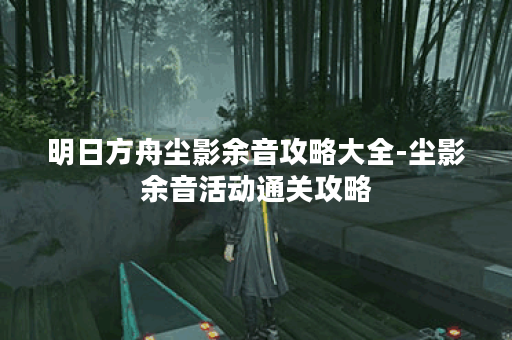 明日方舟尘影余音攻略大全-尘影余音活动通关攻略
