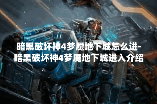 暗黑破坏神4梦魇地下城怎么进-暗黑破坏神4梦魇地下城进入介绍