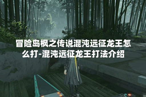 冒险岛枫之传说混沌远征龙王怎么打-混沌远征龙王打法介绍