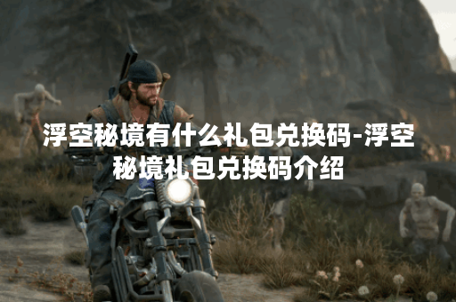 浮空秘境有什么礼包兑换码-浮空秘境礼包兑换码介绍