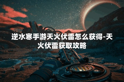 逆水寒手游天火伏雷怎么获得-天火伏雷获取攻略