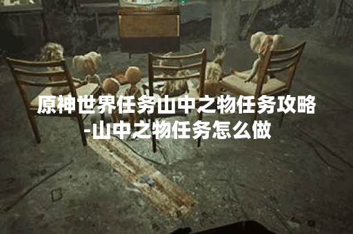 原神世界任务山中之物任务攻略-山中之物任务怎么做 