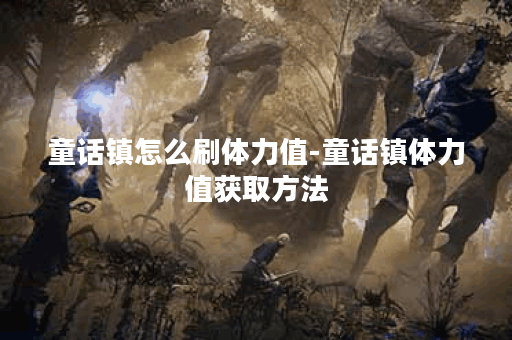 童话镇怎么刷体力值-童话镇体力值获取方法