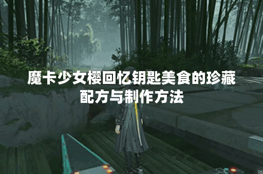 魔卡少女樱回忆钥匙美食的珍藏配方与制作方法