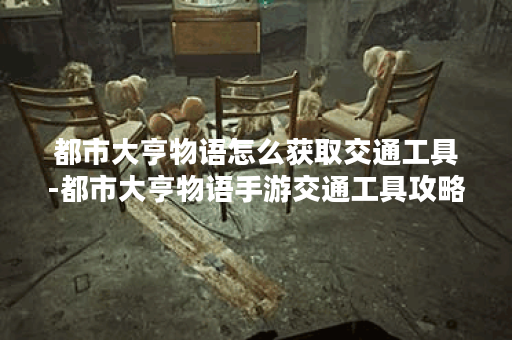 都市大亨物语怎么获取交通工具-都市大亨物语手游交通工具攻略