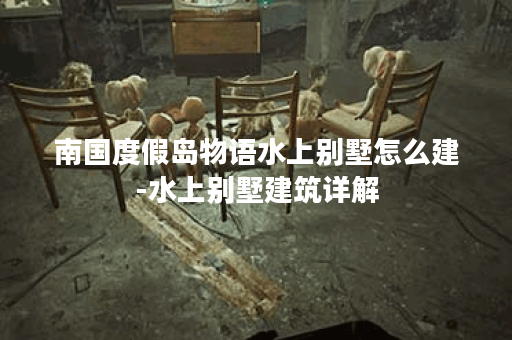 南国度假岛物语水上别墅怎么建-水上别墅建筑详解