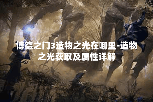 博德之门3造物之光在哪里-造物之光获取及属性详解
